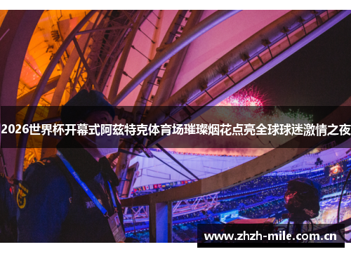 2026世界杯开幕式阿兹特克体育场璀璨烟花点亮全球球迷激情之夜 2026世界杯开幕式阿兹特克体育场璀璨烟花点亮全球球迷激情之夜