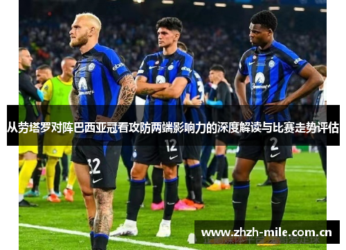 从劳塔罗对阵巴西亚冠看攻防两端影响力的深度解读与比赛走势评估 从劳塔罗对阵巴西亚冠看攻防两端影响力的深度解读与比赛走势评估