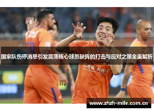 国家队伤停消息引发震荡核心球员缺阵的打击与应对之策全面解析 国家队伤停消息引发震荡核心球员缺阵的打击与应对之策全面解析