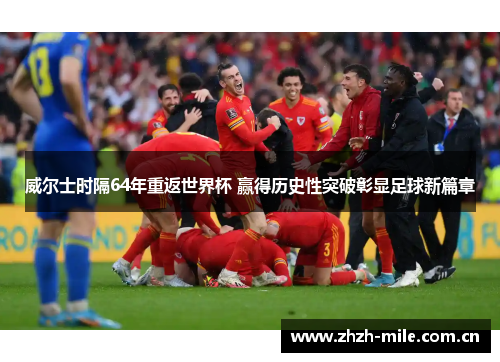 威尔士时隔64年重返世界杯 赢得历史性突破彰显足球新篇章 威尔士时隔64年重返世界杯 赢得历史性突破彰显足球新篇章