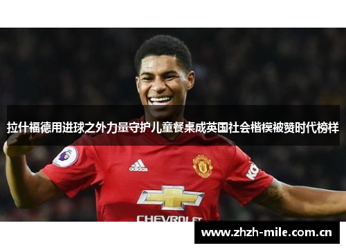 拉什福德用进球之外力量守护儿童餐桌成英国社会楷模被赞时代榜样 拉什福德用进球之外力量守护儿童餐桌成英国社会楷模被赞时代榜样