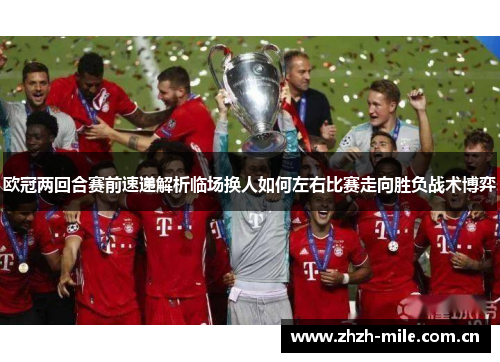 欧冠两回合赛前速递解析临场换人如何左右比赛走向胜负战术博弈 欧冠两回合赛前速递解析临场换人如何左右比赛走向胜负战术博弈